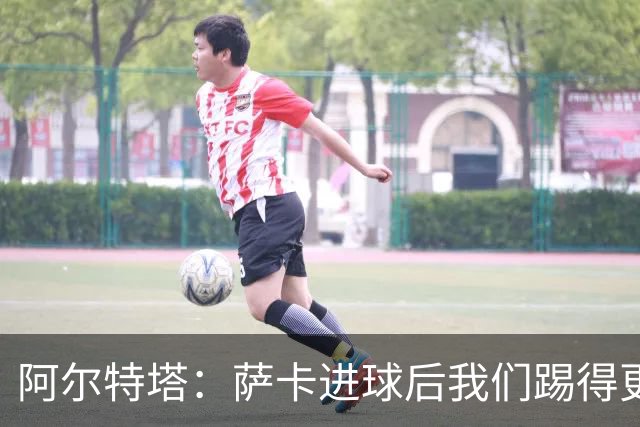阿尔特塔：萨卡进球后我们踢得更舒服